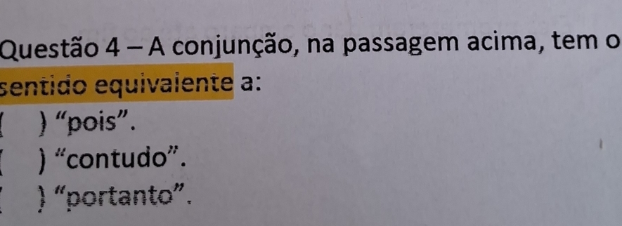 Questão 4-A conjunção, na passagem acima, tem o
sentido equivalente a:
) “pois”.
) “contudo”.
) “portanto”.