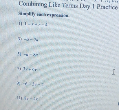 Combining Like Terms Day 1 Practice 
Simplify each expression. 
1) 1-r+r-4
3) -a-7a
5) -n-8n
7) 3v+6v
9) -6-3v-2
11) 8v-4v