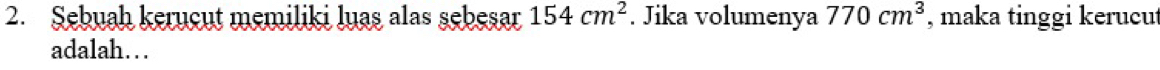 Sebuah kerucut memiliki luas alas sebesar 154cm^2. Jika volumenya 770cm^3 , maka tinggi kerucut 
adalah…