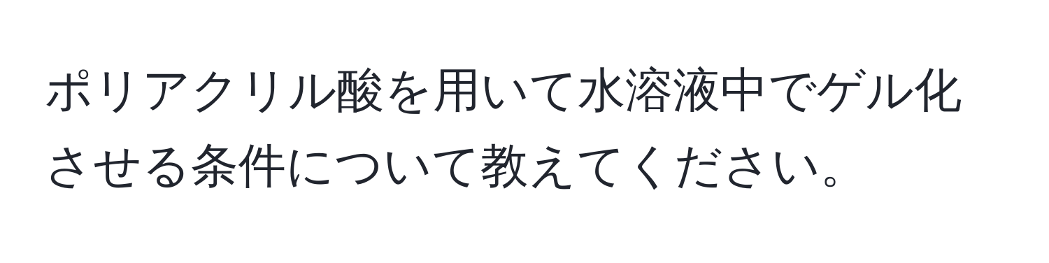 ポリアクリル酸を用いて水溶液中でゲル化させる条件について教えてください。