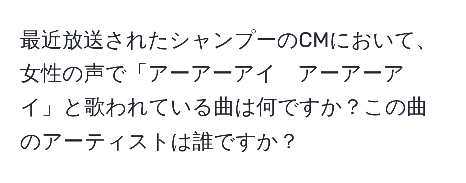 最近放送されたシャンプーのCMにおいて、女性の声で「アーアーアイ　アーアーアイ」と歌われている曲は何ですか？この曲のアーティストは誰ですか？