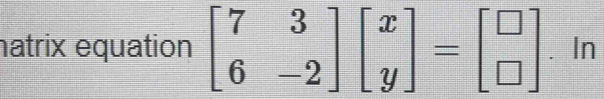 hatrix equation beginbmatrix 7&3 6&-2endbmatrix beginbmatrix x yendbmatrix =beginbmatrix □  □ endbmatrix In