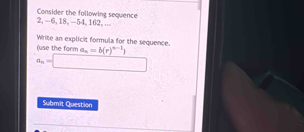 Consider the following sequence
2, —6, 18, —54, 162, ... 
Write an explicit formula for the sequence. 
(use the form a_n=b(r)^n-1)
a_n=□
Submit Question