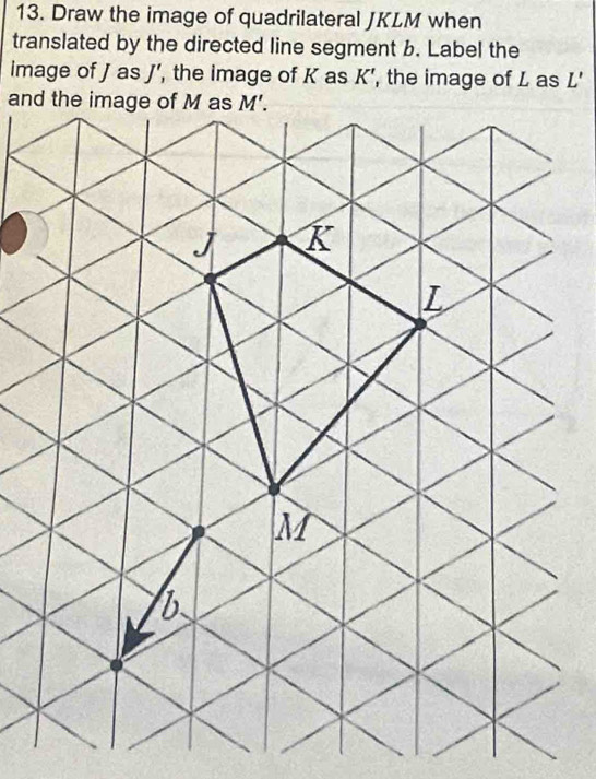 Draw the image of quadrilateral JKLM when
translated by the directed line segment b. Label the
image of J as J' ', the image of K as K', the image of L as L'
and the image of M as