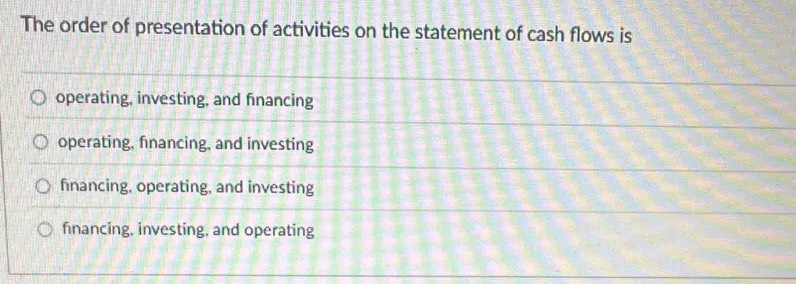 The order of presentation of activities on the statement of cash flows is
operating, investing, and financing
operating, financing, and investing
fnancing, operating, and investing
financing, investing, and operating