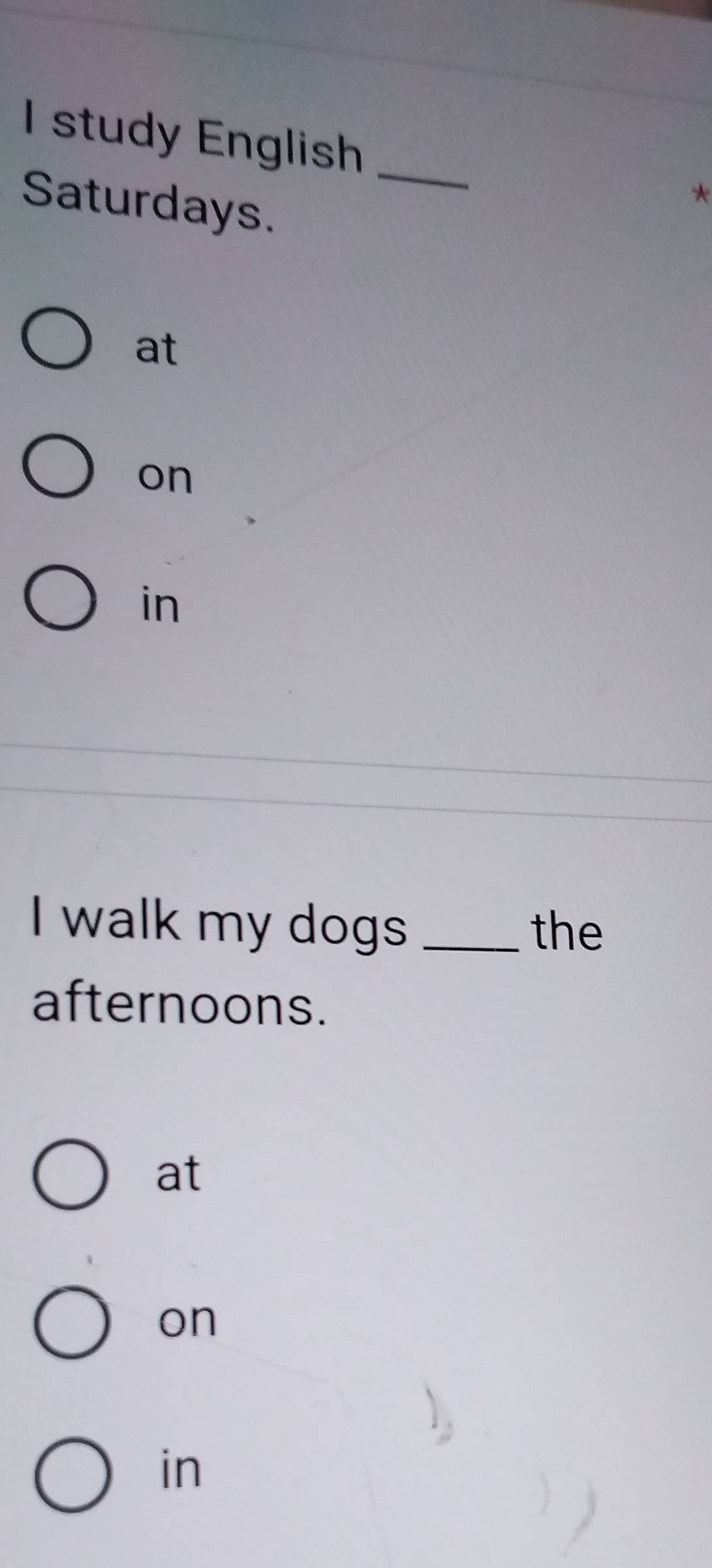 study English_
Saturdays.
*
at
on
in
I walk my dogs _the
afternoons.
at
on
in