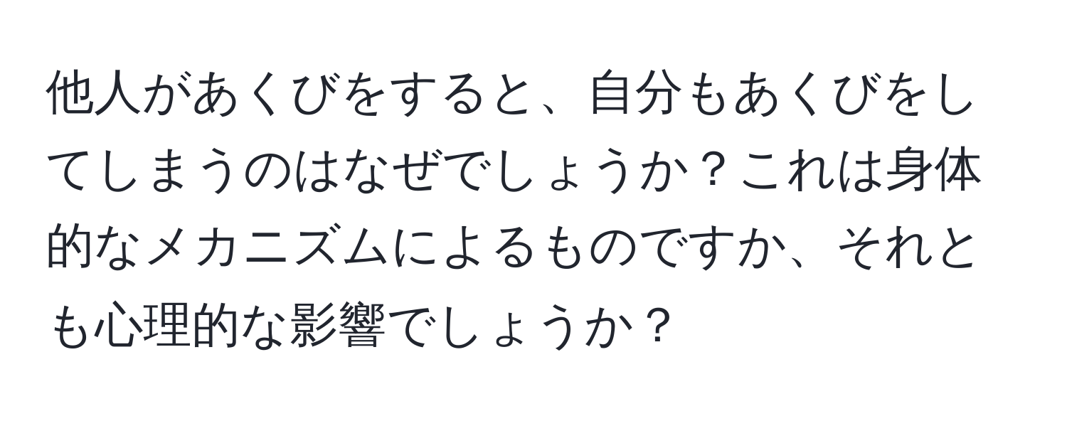 他人があくびをすると、自分もあくびをしてしまうのはなぜでしょうか？これは身体的なメカニズムによるものですか、それとも心理的な影響でしょうか？