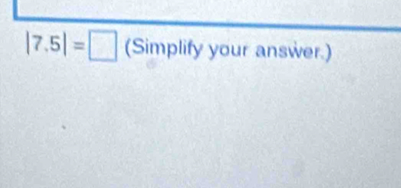 |7.5|=□ (Simplify your answer.)