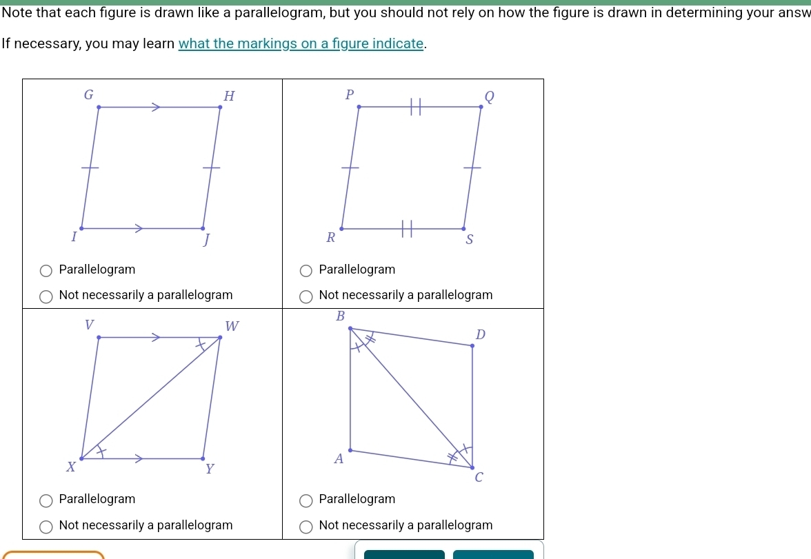 Note that each figure is drawn like a parallelogram, but you should not rely on how the figure is drawn in determining your answ 
If necessary, you may learn what the markings on a figure indicate.