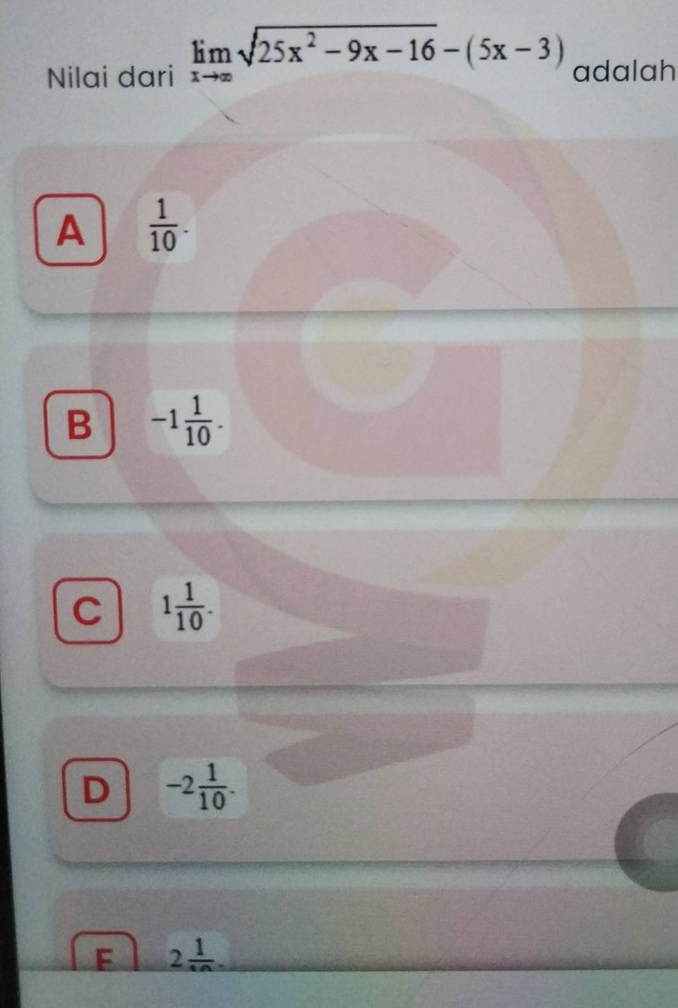 limlimits _xto ∈fty sqrt(25x^2-9x-16)-(5x-3)
Nilai dari adalah
A  1/10 .
B -1 1/10 .
C 1 1/10 .
D -2 1/10 .
F 2 1/1n .