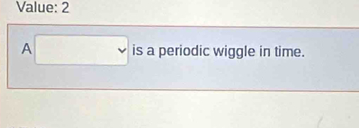 Value: 2
A□ is a periodic wiggle in time.
