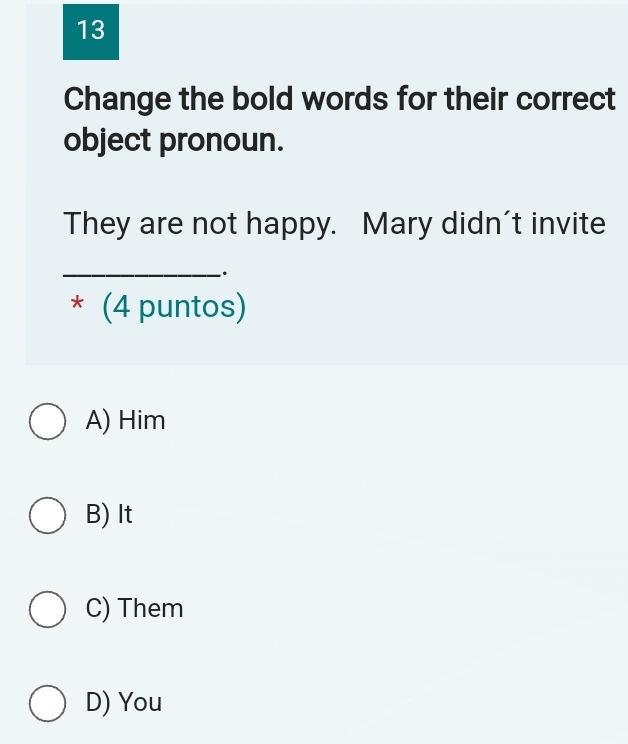 Change the bold words for their correct
object pronoun.
They are not happy. Mary didn't invite
_
.
* (4 puntos)
A) Him
B) It
C) Them
D) You