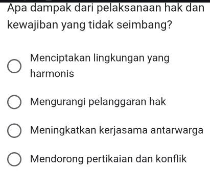 Apa dampak dari pelaksanaan hak dan
kewajiban yang tidak seimbang?
Menciptakan lingkungan yang
harmonis
Mengurangi pelanggaran hak
Meningkatkan kerjasama antarwarga
Mendorong pertikaian dan konflik