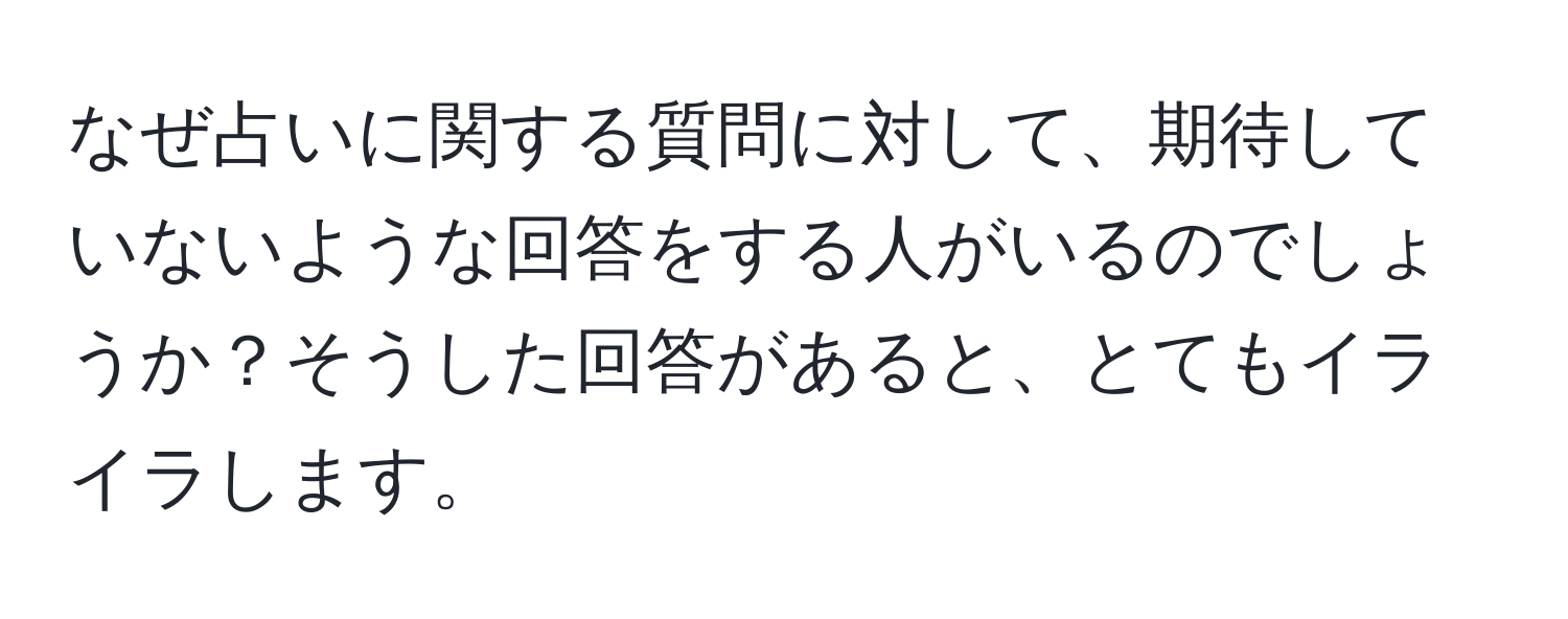 なぜ占いに関する質問に対して、期待していないような回答をする人がいるのでしょうか？そうした回答があると、とてもイライラします。