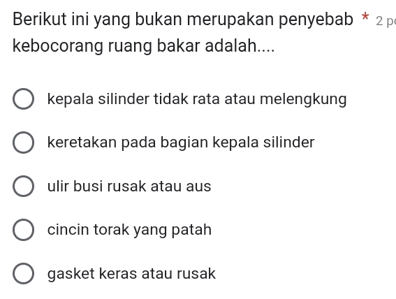 Berikut ini yang bukan merupakan penyebab * 2 p
kebocorang ruang bakar adalah....
kepala silinder tidak rata atau melengkung
keretakan pada bagian kepala silinder
ulir busi rusak atau aus
cincin torak yang patah
gasket keras atau rusak