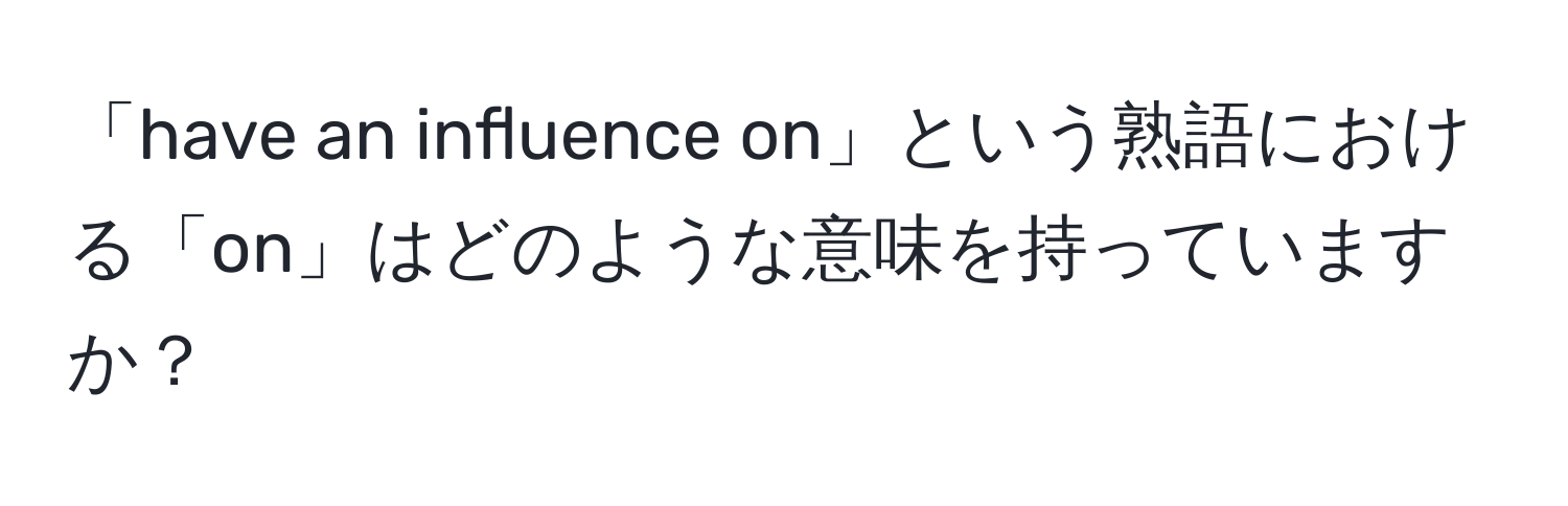 「have an influence on」という熟語における「on」はどのような意味を持っていますか？