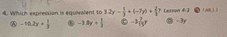 Which expression is equivalent to 3.2y- 1/3 +(-7y)+ 2/3  ? Lesson 4· 2 1.△ 0.1
A -10.2y/  1/3  ③ -3.8y+ 1/3  C -3 7/15 y ◎ -3y