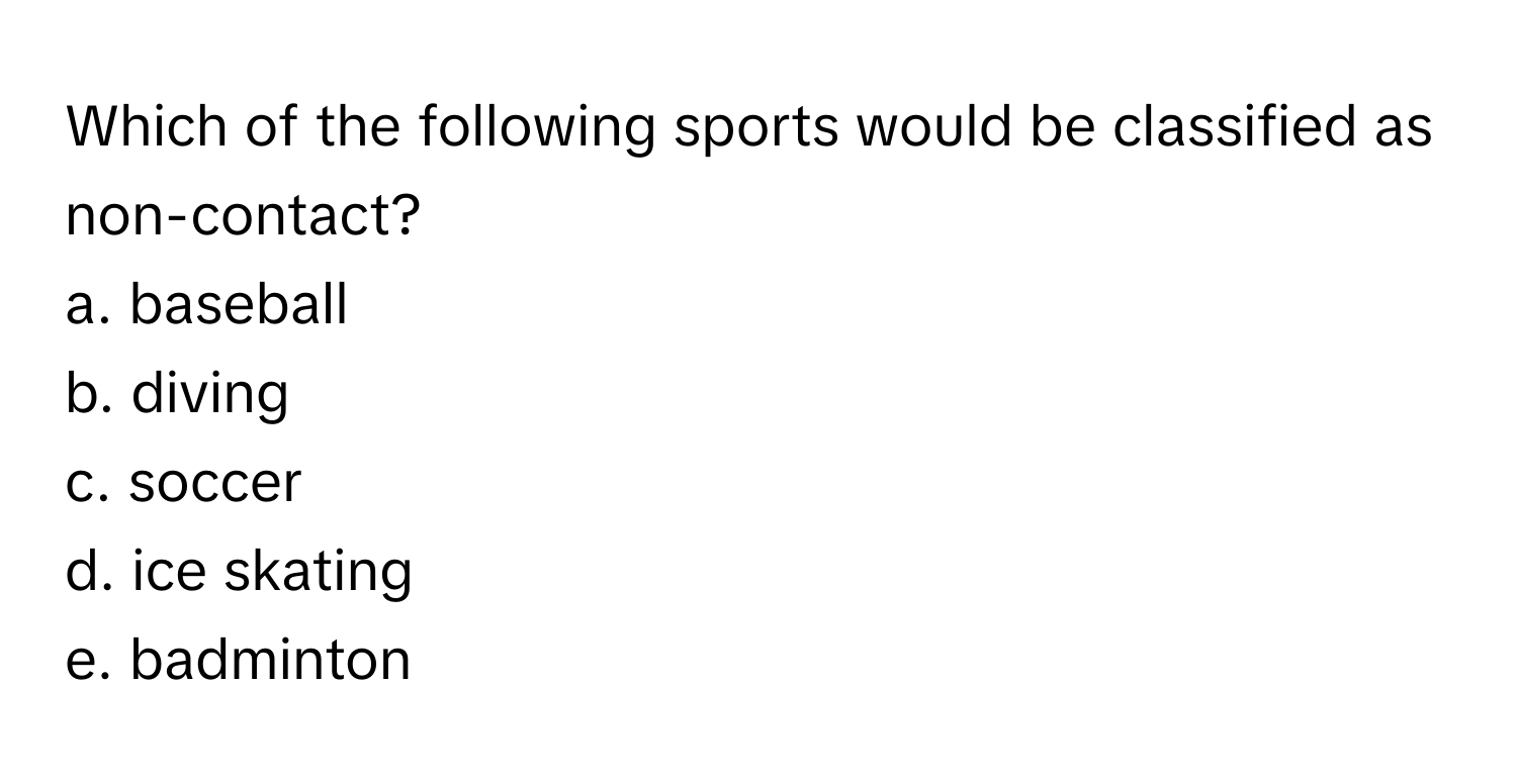 Which of the following sports would be classified as non-contact? 
a. baseball
b. diving
c. soccer
d. ice skating
e. badminton