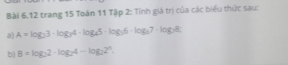 trang 15 Toán 11 Tập 2: Tính giá trị của các biểu thức sau: 
a) A=log _23· log _34· log _45· log _56· log _67· log _78; 
b) B=log _22· log _24·s log _22^n.