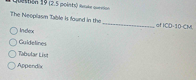 Retake question 
The Neoplasm Table is found in the _of ICD- 10-CM. 
Index 
Guidelines 
Tabular List 
Appendix