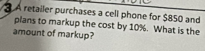 3 À retailer purchases a cell phone for $850 and 
plans to markup the cost by 10%. What is the 
amount of markup?