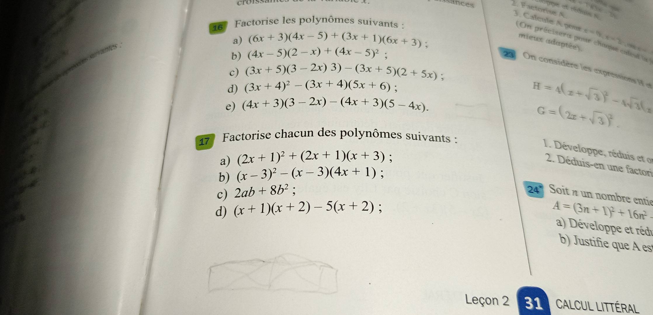 croiss ssances 
2. Factorise A.
-18x+
oppe et rédais e 
3. Calcule A pour x=0, x=2
16 Factorise les polynômes suivants : 
a) (6x+3)(4x-5)+(3x+1)(6x+3); 
On précisera pour chaque caleul la 
mieux adaptée). 
want 
b) (4x-5)(2-x)+(4x-5)^2
e 
On considère les expressions i 
c) (3x+5)(3-2x)3)-(3x+5)(2+5x); 
d) (3x+4)^2-(3x+4)(5x+6) : 
e) (4x+3)(3-2x)-(4x+3)(5-4x).
H=4(x+sqrt(3))^2-4sqrt(3)(x
G=(2x+sqrt(3))^2. 
17º Factorise chacun des polynômes suivants : 
1. Développe, réduis et o 
a) (2x+1)^2+(2x+1)(x+3) : 
2. Déduis-en une factori 
b) (x-3)^2-(x-3)(4x+1). 
c) 2ab+8b^2; 24* Soit z un nombre entie 
d) (x+1)(x+2)-5(x+2);
A=(3n+1)^2+16n^2
a) Développe et réd 
b) Justifie que A es 
Leçon 2 31 Calcul littéral