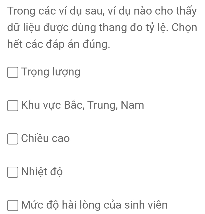 Trong các ví dụ sau, ví dụ nào cho thấy
dữ liệu được dùng thang đo tỷ lệ. Chọn
hết các đáp án đúng.
Trọng lượng
Khu vực Bắc, Trung, Nam
Chiều cao
Nhiệt độ
Mức độ hài lòng của sinh viên