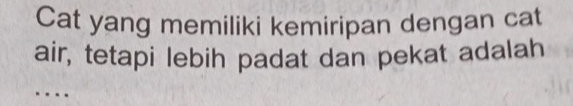 Cat yang memiliki kemiripan dengan cat 
air, tetapi lebih padat dan pekat adalah