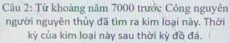 Từ khoảng năm 7000 trước Công nguyên 
người nguyên thủy đã tìm ra kim loại này. Thời 
kỳ của kim loại này sau thời kỳ đồ đá.