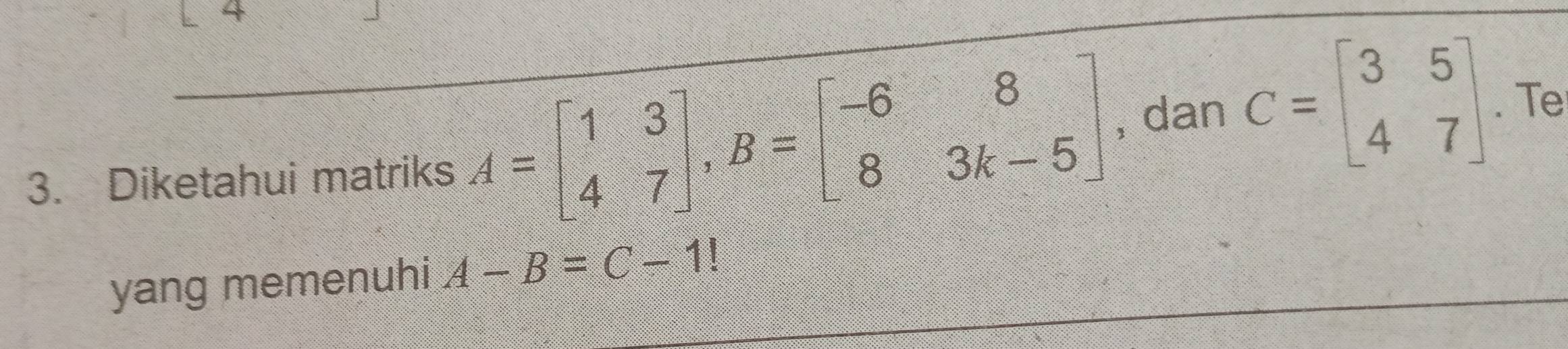 4
3. Diketahui matriks A=beginbmatrix 1&3 4&7endbmatrix , B=beginbmatrix -6&8 8&3k-5endbmatrix , dan C=beginbmatrix 3&5 4&7endbmatrix. Te
yang memenuhi A-B=C-1 |