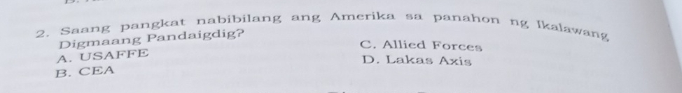 Saang pangkat nabibilang ang Amerika sa panahon ng Ikalawang
Digmaang Pandaigdig?
C. Allied Forces
A. USAFFE
D. Lakas Axis
B. CEA