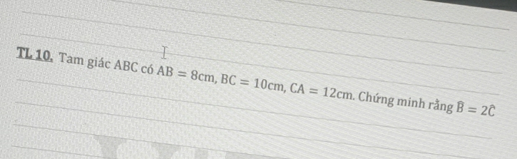 TL 10, Tam giác ABC có AB=8cm, BC=10cm, CA=12cm. Chứng minh rằng widehat B=2widehat C