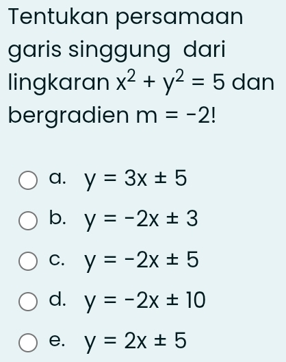 Tentukan persamaan
garis singgung dari
lingkaran x^2+y^2=5 dan
bergradien m=-2!
a. y=3x± 5
b. y=-2x± 3
C. y=-2x± 5
d. y=-2x± 10
e. y=2x± 5