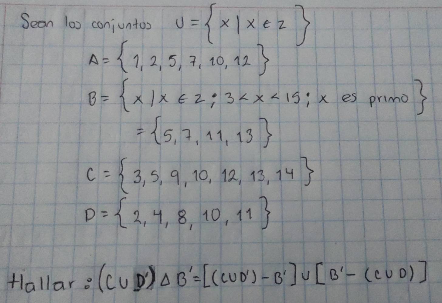 Sean 100 conjuntos U= x|x∈ Z
A= 1,2,5,7,10,12
B= x|x∈ 2;3
= 5,7,11,13
C= 3,5,9,10,12,13,14
D= 2,4,8,10,11
+lallar:(C∪ D')△ B'=[(C∪ D')-B']∪ [B'-(C∪ D)]