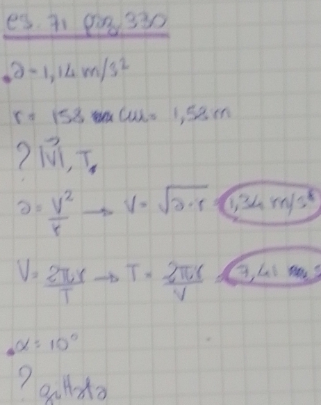 e^(es.71330)
lambda -1,14m/s^2
r=158mc=1=1,58m
2|vector VI,vector T
partial =  V^2/r to V=sqrt(2.r)=boxed 34m/s^2
V= 2π r/T to T·  2π r/v 
alpha =10°
? audo