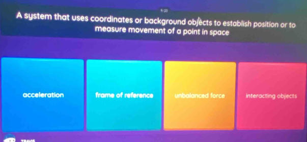 A system that uses coordinates or background objects to establish position or to
measure movement of a point in space
acceleration frame of reference unbalanced force interacting objects
TH ALAE