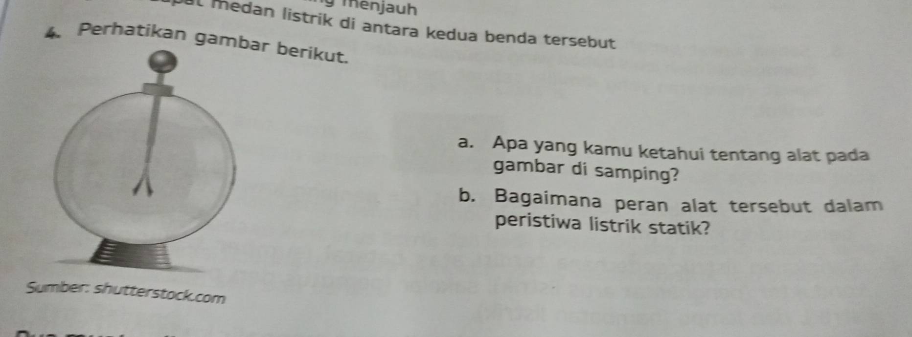 menjauh 
ve t medan listrik di antara kedua benda tersebut 
4、 Perhatikan gamar berikut. 
a. Apa yang kamu ketahui tentang alat pada 
gambar di samping? 
b. Bagaimana peran alat tersebut dalam 
peristiwa listrik statik? 
Sumber: shutterstock.com