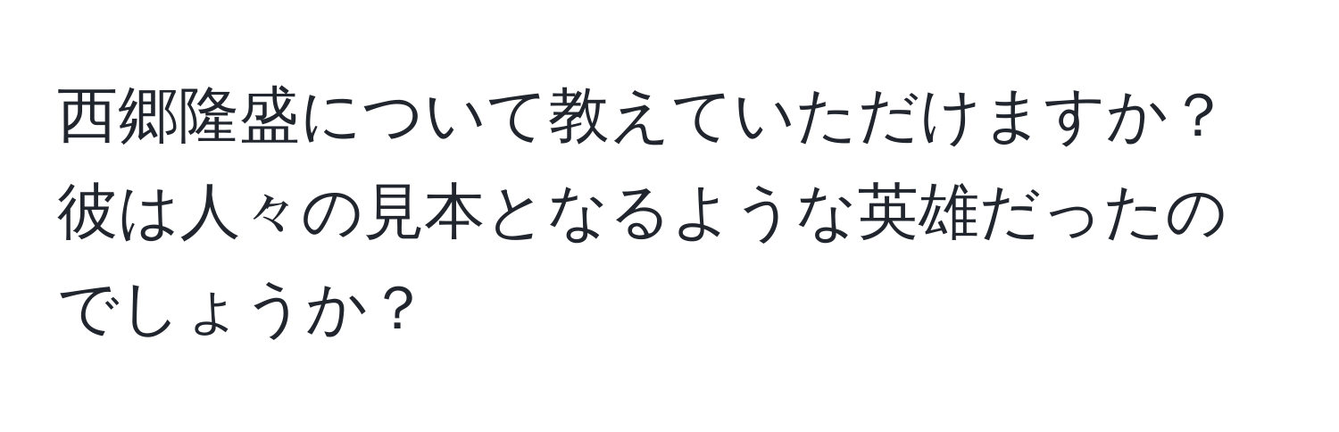 西郷隆盛について教えていただけますか？彼は人々の見本となるような英雄だったのでしょうか？