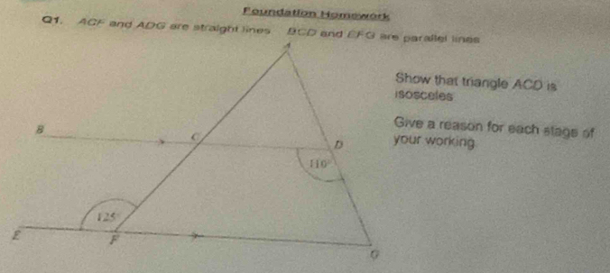 Foundation Homswórk
Q1. ACF and ADG are straight lines BCD and EFG are paraBel lines
Show that triangle ACD is
Give a reason for each stage of