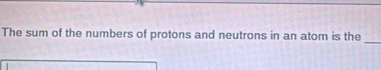 The sum of the numbers of protons and neutrons in an atom is the