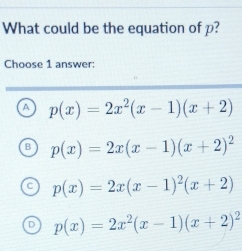 What could be the equation of p?
Choose 1 answer:
a p(x)=2x^2(x-1)(x+2)
p(x)=2x(x-1)(x+2)^2
C p(x)=2x(x-1)^2(x+2)
p(x)=2x^2(x-1)(x+2)^2