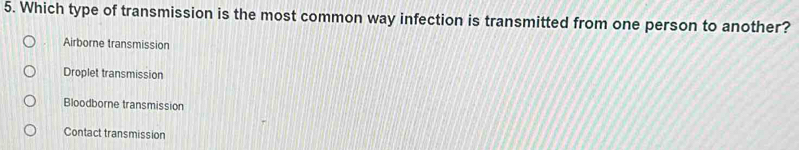 Which type of transmission is the most common way infection is transmitted from one person to another?
Airborne transmission
Droplet transmission
Bloodborne transmission
Contact transmission