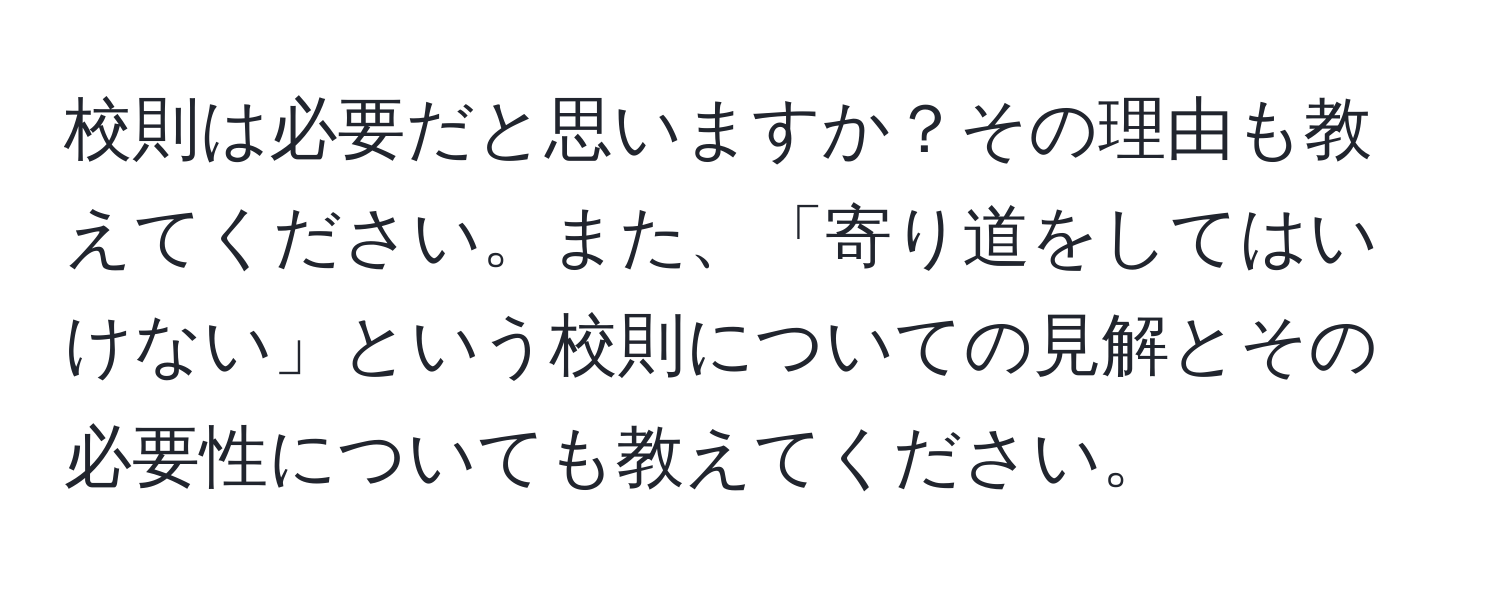 校則は必要だと思いますか？その理由も教えてください。また、「寄り道をしてはいけない」という校則についての見解とその必要性についても教えてください。