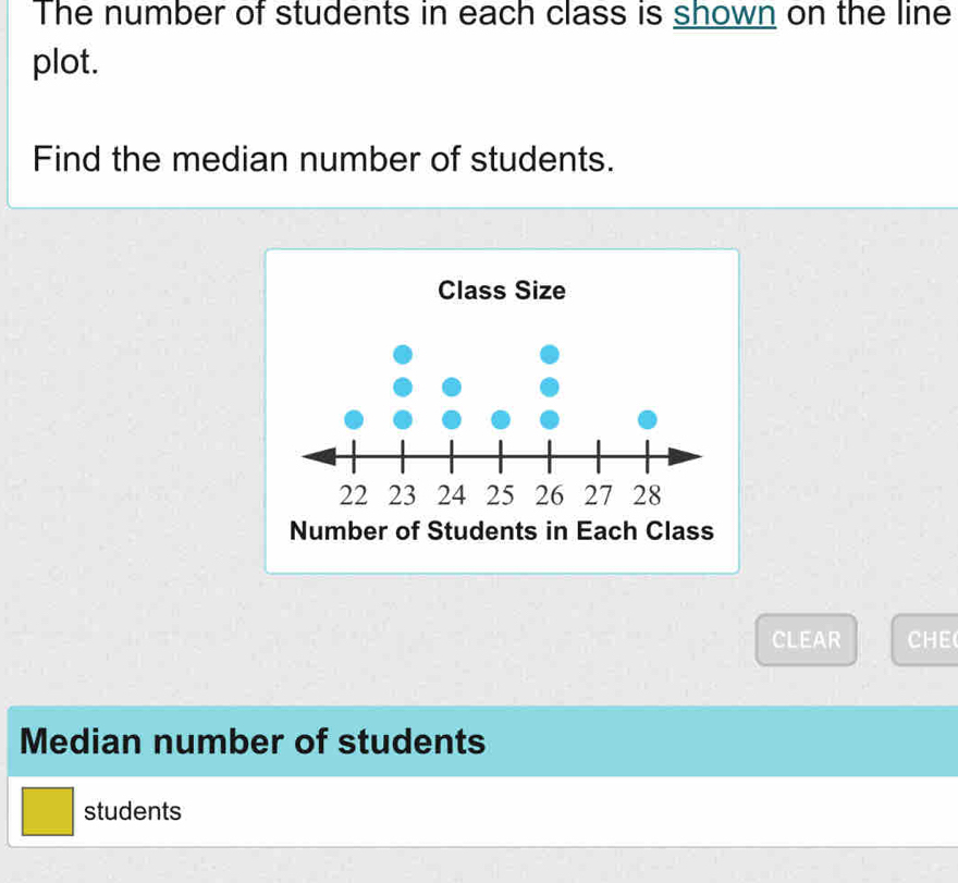 The number of students in each class is shown on the line 
plot. 
Find the median number of students. 
CLEAR CHE 
Median number of students 
students