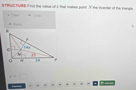 STRUCTURE Find the value of x that makes point N the incenter of the triangle. 
Clear Undo 
Redo
x=□
Previous 21 22 23 24 25 26 27 28 29 30 - Overview