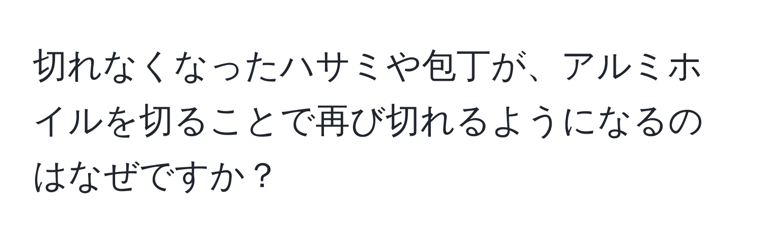 切れなくなったハサミや包丁が、アルミホイルを切ることで再び切れるようになるのはなぜですか？