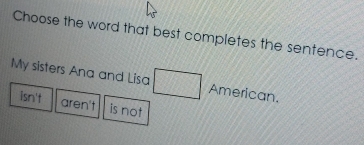 Choose the word that best completes the sentence.
My sisters Ana and Lisa □ American.
isn't aren't is not