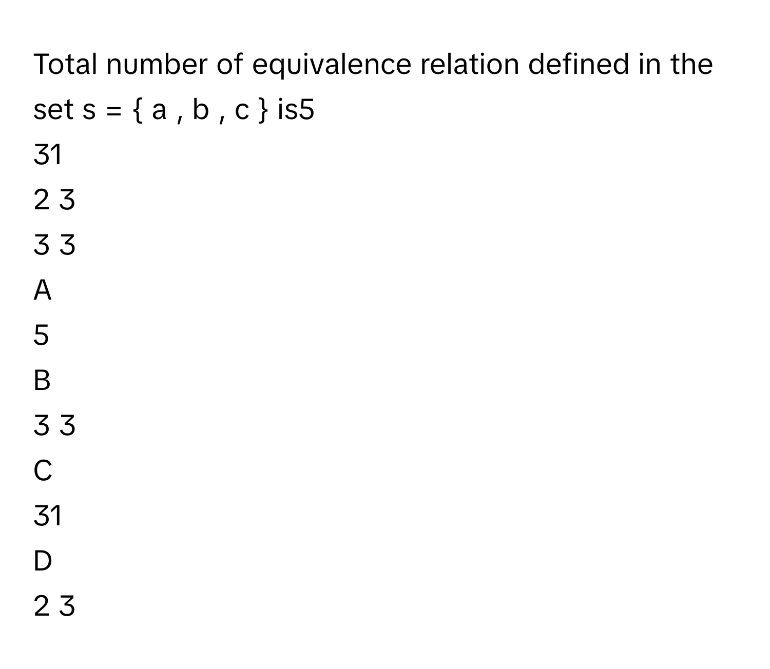 Total number of equivalence relation defined in the set s  =    a  ,  b  ,  c        is5     
31     
2   3       
3   3       

A  
5      


B  
3   3        


C  
31      


D  
2   3