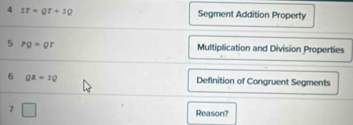 4 sT=QT+sQ Segment Addition Property
5 PQ=QT Multiplication and Division Properties
6 QR=5Q Definition of Congruent Segments
7 7 
Reason?