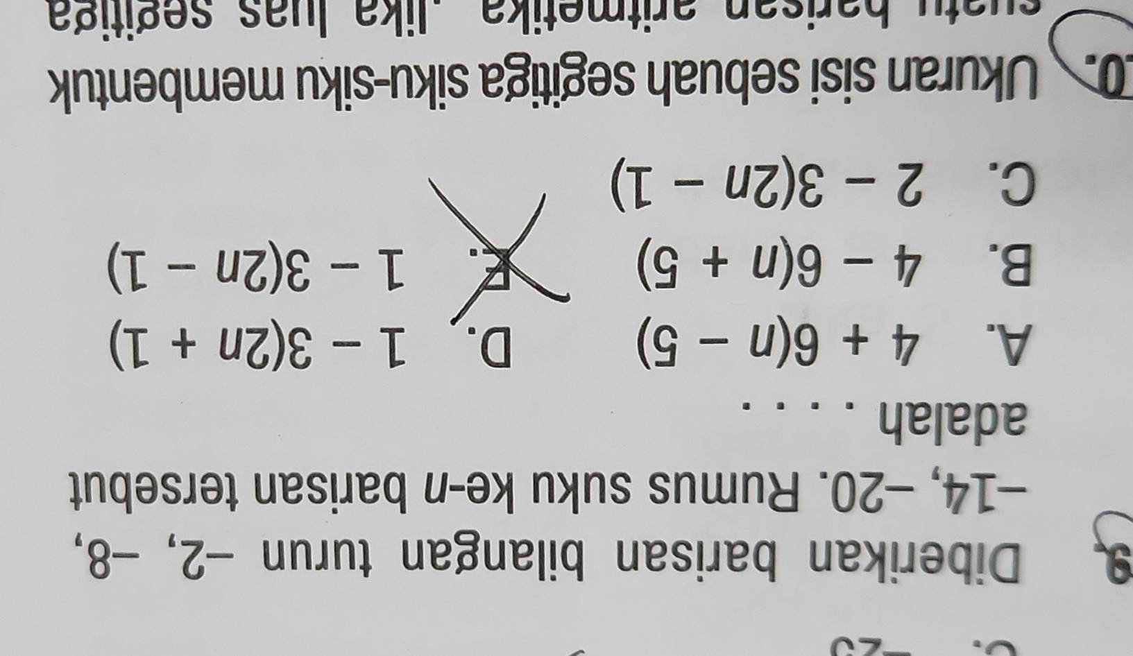 Diberikan barisan bilangan turun -2, -8,
-14, -20. Rumus suku ke-n barisan tersebut
adalah_
A. 4+6(n-5) D. 1-3(2n+1)
B. 4-6(n+5) 1-3(2n-1)
C. 2-3(2n-1). Ukuran sisi sebuah segitiga siku-siku membentuk
suatu barisan aritmetika lika luas segitiga